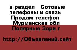  в раздел : Сотовые телефоны и связь » Продам телефон . Мурманская обл.,Полярные Зори г.